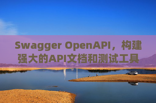 Swagger OpenAPI,构建强大的API文档和测试工具
